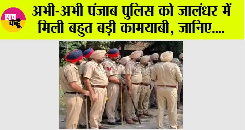 Punjab News: अभी-अभी पंजाब पुलिस को जालंधर में मिली बहुत बड़ी कामयाबी, जानिए….