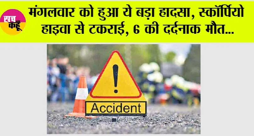 Road Accident: मंगलवार को हुआ ये बड़ा हादसा, स्कॉर्पियो हाइवा से टकराई, 6 की दर्दनाक मौत, 5 घायल