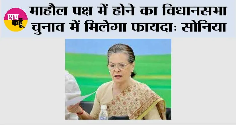 माहौल पक्ष में होने का विधानसभा चुनाव में मिलेगा फायदा: सोनिया