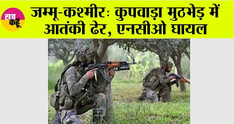जम्मू-कश्मीर: कुपवाड़ा मुठभेड़ में आतंकी ढेर, एनसीओ घायल