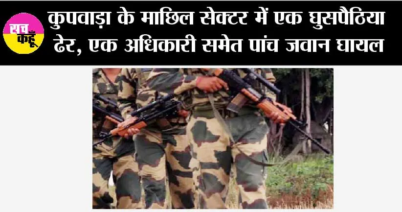 कुपवाड़ा के माछिल सेक्टर में एक घुसपैठिया ढेर, एक अधिकारी समेत पांच जवान घायल