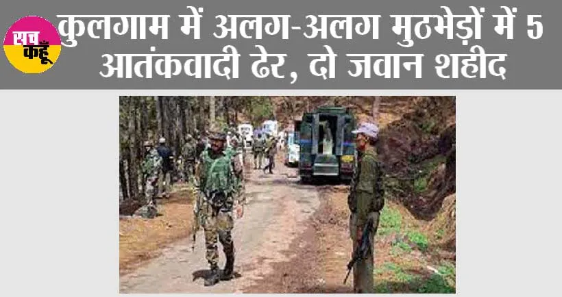 कुलगाम में अलग-अलग मुठभेड़ों में 5 आतंकवादी ढेर, दो जवान शहीद