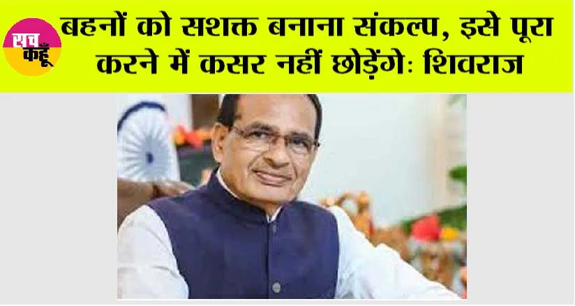 बहनों को सशक्त बनाना संकल्प, इसे पूरा करने में कसर नहीं छोड़ेंगे: शिवराज