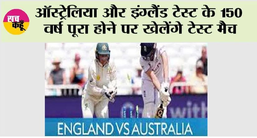Eng Vs Aus Test: ऑस्ट्रेलिया और इंग्लैंड टेस्ट के 150 वर्ष पूरा होने पर खेलेंगे टेस्ट मैच