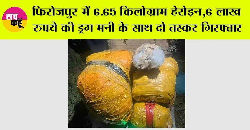 फिरोजपुर में 6.65 किलोग्राम हेरोइन, छह लाख रुपये की ड्रग मनी के साथ दो तस्कर गिरफ्तार