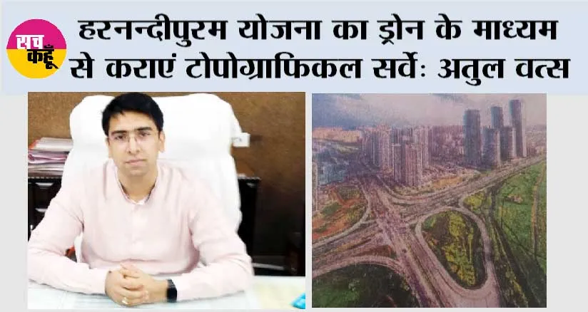 हरनन्दीपुरम योजना का ड्रोन के माध्यम से कराएं टोपोग्राफिकल सर्वे: अतुल वत्स 