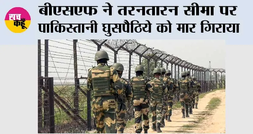 बीएसएफ ने तरनतारन सीमा पर पाकिस्तानी घुसपैठिये को मार गिराया