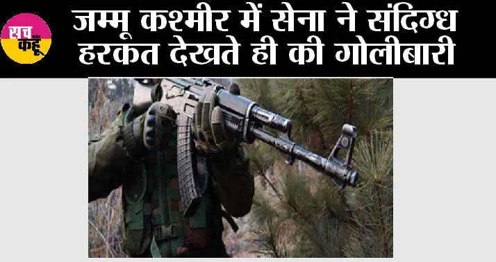 जम्मू कश्मीर में सेना ने संदिग्ध हरकत देखते ही की गोलीबारी