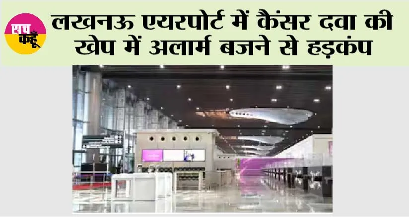 लखनऊ एयरपोर्ट में कैंसर दवा की खेप में अलार्म बजने से हड़कंप