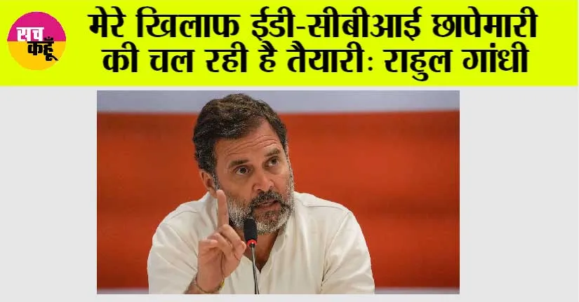 मेरे खिलाफ ईडी-सीबीआई छापेमारी की चल रही है तैयारी: राहुल