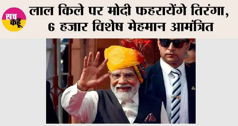 लाल किले पर मोदी फहरायेंगे तिरंगा, 6 हजार विशेष मेहमान आमंत्रित