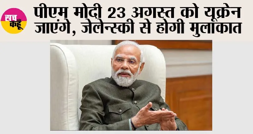 प्रधानमंत्री मोदी 23 अगस्त को यूक्रेन जाएंगे, जेलेन्स्की से होगी मुलाकात
