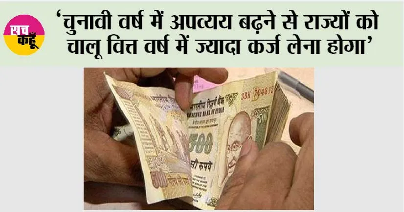‘चुनावी वर्ष में अपव्यय बढ़ने से राज्यों को चालू वित्त वर्ष में ज्यादा कर्ज लेना होगा’