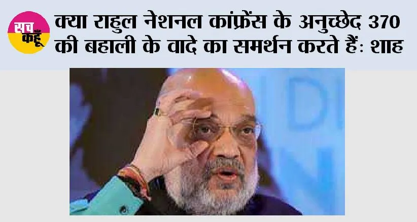 क्या राहुल नेशनल कांफ्रेंस के अनुच्छेद 370 की बहाली के वादे का समर्थन करते हैं: शाह