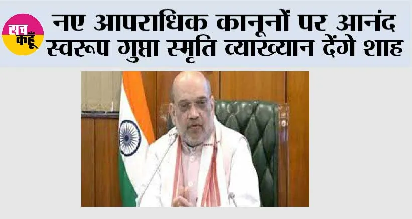 नए आपराधिक कानूनों पर आनंद स्वरूप गुप्ता स्मृति व्याख्यान देंगे शाह