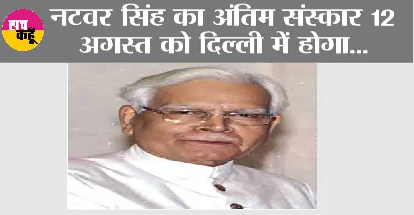 नटवर सिंह का अंतिम संस्कार 12 अगस्त को दिल्ली में होगा
