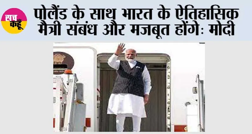 पोलैंड के साथ भारत के ऐतिहासिक मैत्री संबंध और मजबूत होंगे: मोदी