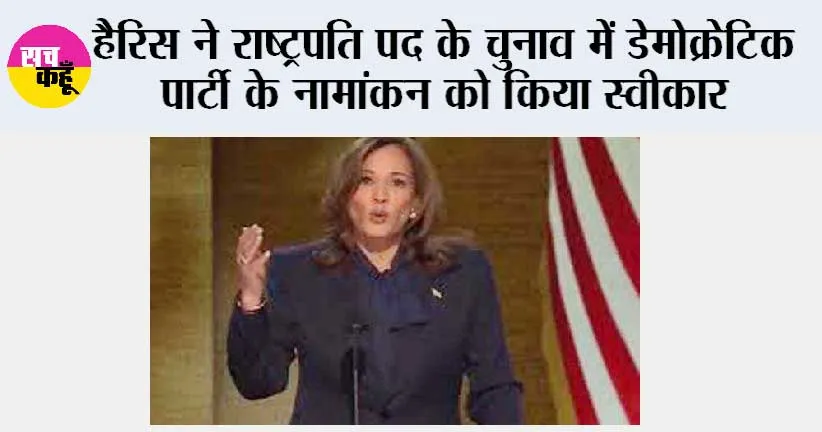हैरिस ने राष्ट्रपति पद के चुनाव में डेमोक्रेटिक पार्टी के नामांकन को किया स्वीकार