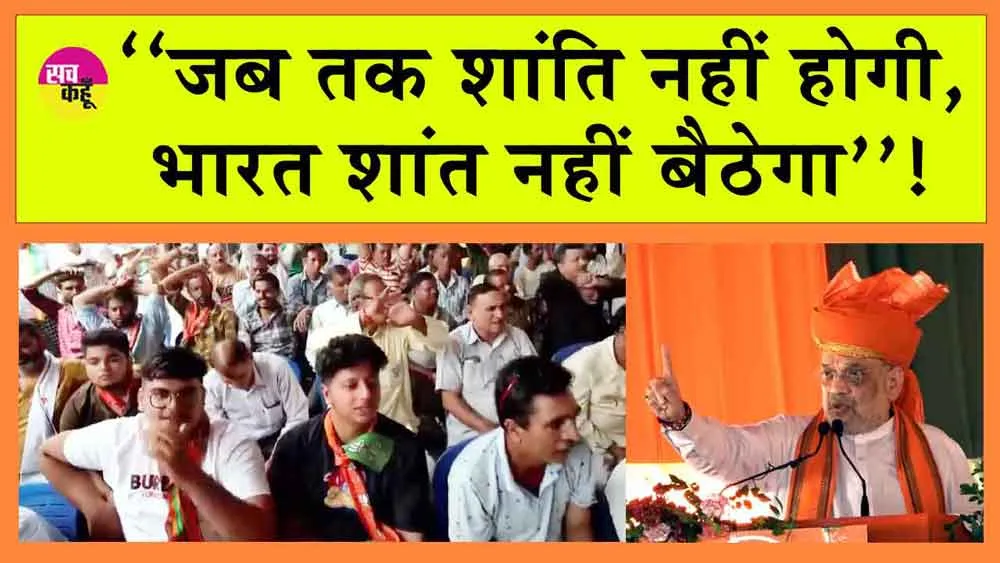 अमित शाह की पाक को चेतावनी! ‘जब तक शांति नहीं होगी, भारत शांत नहीं बैठेगा’!