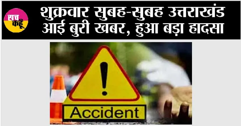 शुक्रवार सुबह-सुबह उत्तराखंड आई बुरी खबर
