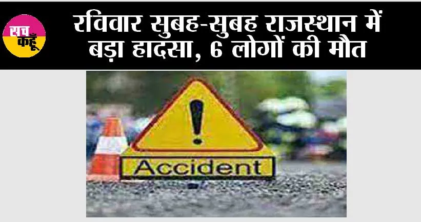 रविवार सुबह-सुबह राजस्थान में बड़ा हादसा, 6 लोगों की मौत