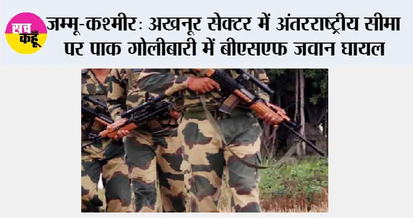 जम्मू-कश्मीर: अखनूर सेक्टर में अंतरराष्ट्रीय सीमा पर पाक गोलीबारी में बीएसएफ जवान घायल