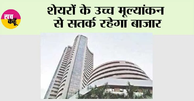 शेयरों के उच्च मूल्यांकन से सतर्क रहेगा बाजार