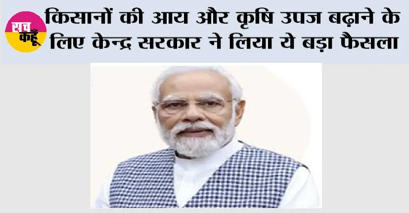 Farmer News: किसानों की आय और कृषि उपज बढ़ाने के लिए केन्द्र सरकार ने लिया ये बड़ा फैसला