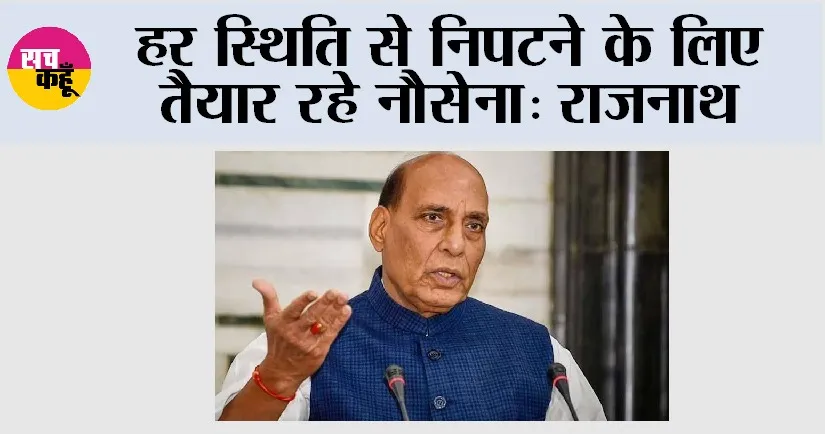 हर स्थिति से निपटने के लिए तैयार रहे नौसेना: राजनाथ