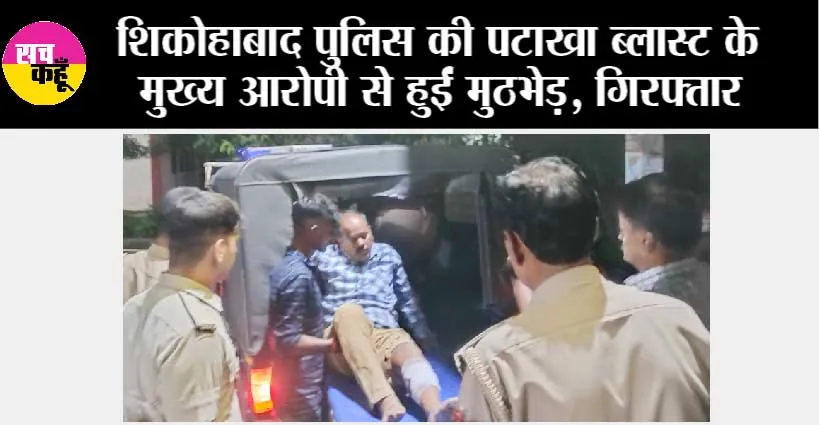 शिकोहाबाद पुलिस की पटाखा ब्लास्ट के मुख्य आरोपी से हुईं मुठभेड़ , गिरफ्तार