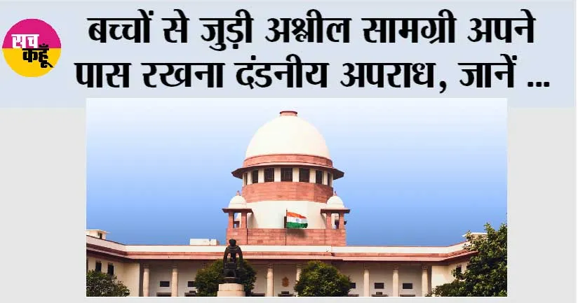 Supreme Court: बच्चों से जुड़ी अश्लील सामग्री अपने पास रखना दंडनीय अपराध, जानें सुप्रीम कोर्ट ने क्या कहा….