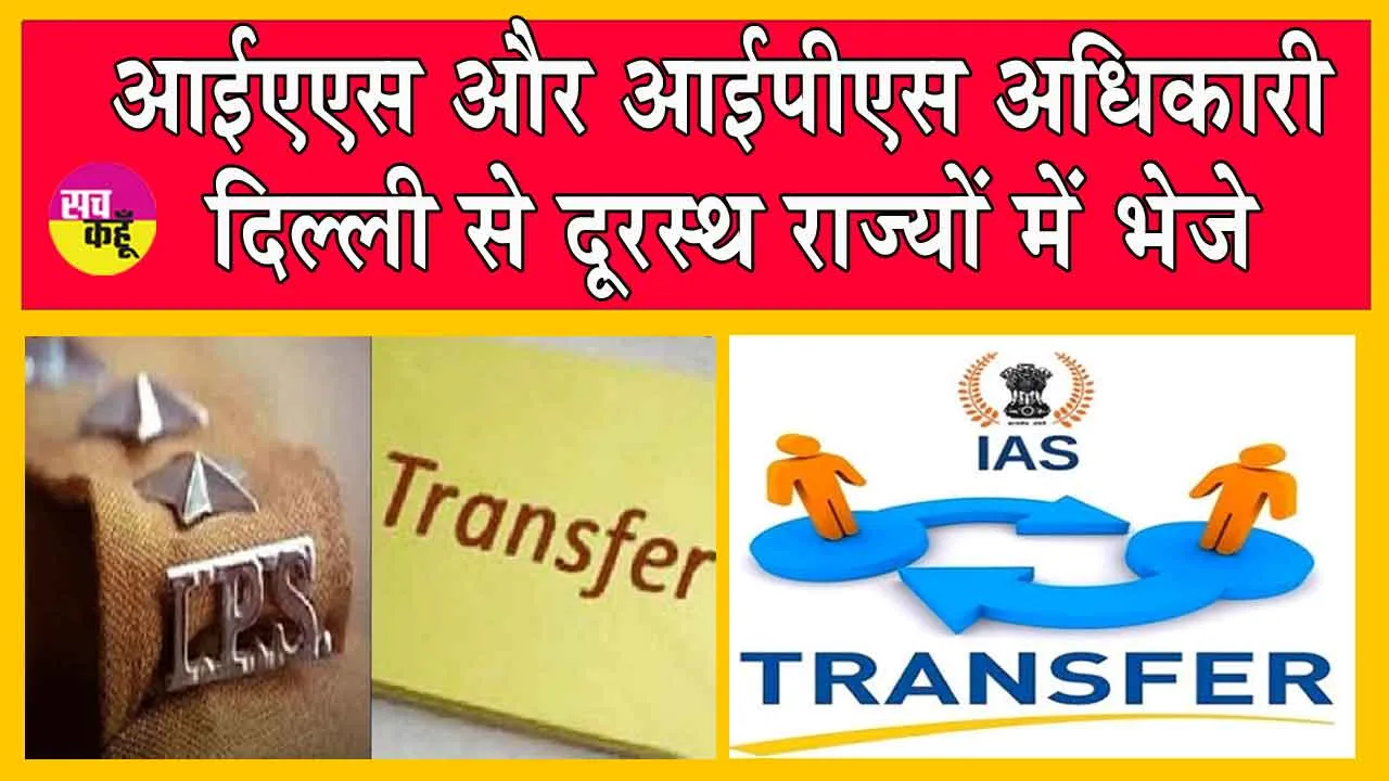 IAS and IPS Officers Transfer : 78 आईएएस और आईपीएस अधिकारियों के ट्रांसफर! दिल्ली से दूरस्थ राज्यों में भेजे