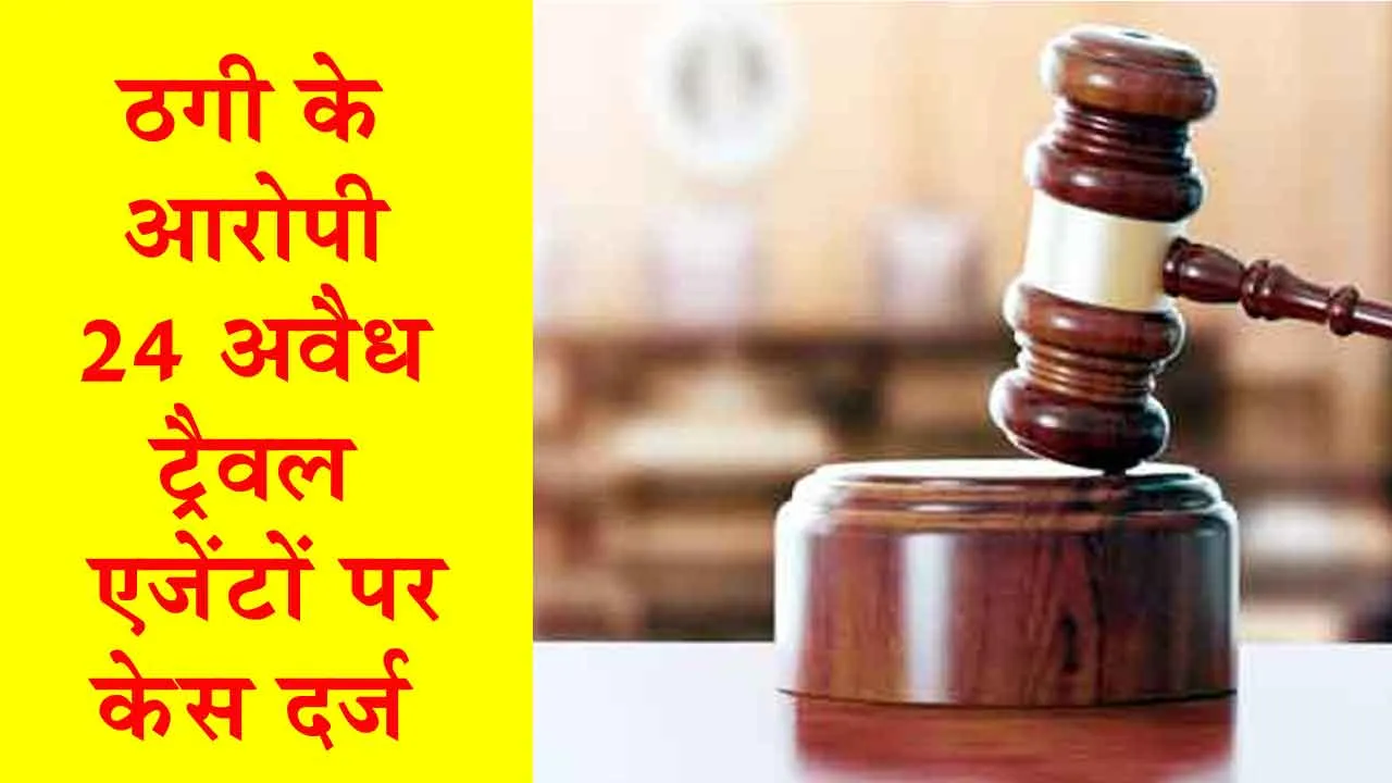 भोलेभाले लोगों को ठगने के आरोप में 24 अवैध ट्रैवल एजेंटों पर केस दर्ज