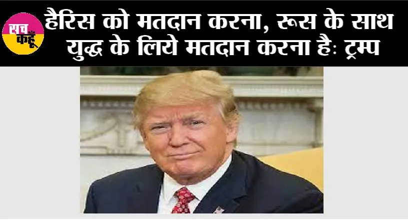 हैरिस को मतदान करना, रूस के साथ युद्ध के लिये मतदान करना है: ट्रम्प