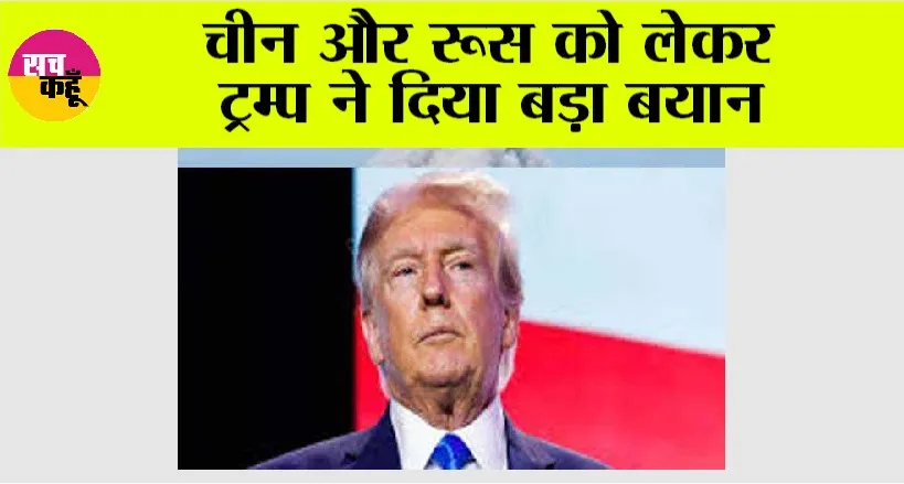 चीन और रूस को लेकर ट्रम्प ने दिया बड़ा बयान