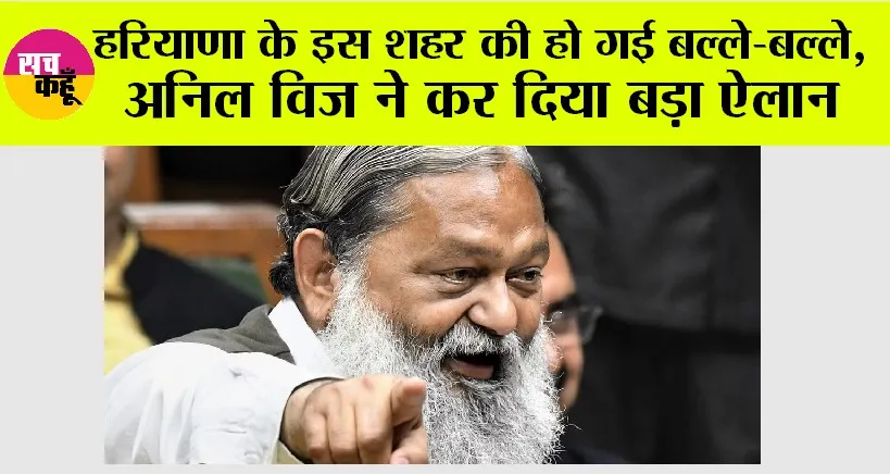 Haryana News: हरियाणा के इस शहर के लोगों की हो गई बल्ले-बल्ले, विज ने कर दिया बड़ा ऐलान