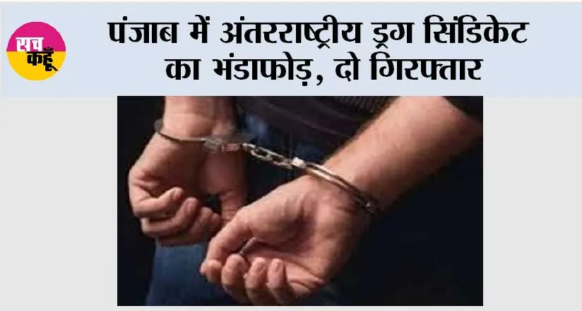 पंजाब में अंतरराष्ट्रीय ड्रग सिंडिकेट का भंडाफोड़, दो गिरफ्तार