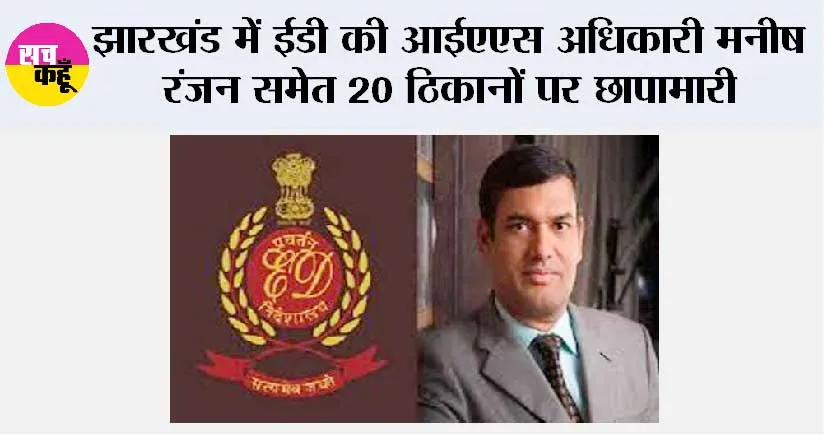 झारखंड में ईडी की आईएएस अधिकारी मनीष रंजन समेत 20 ठिकानों पर छापामारी
