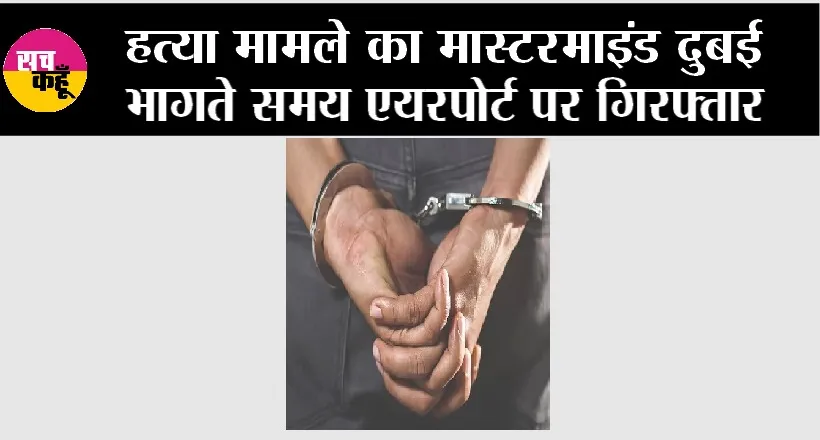 Murder Case: हत्या मामले का मास्टरमाइंड दुबई भागते समय एयरपोर्ट पर गिरफ्तार