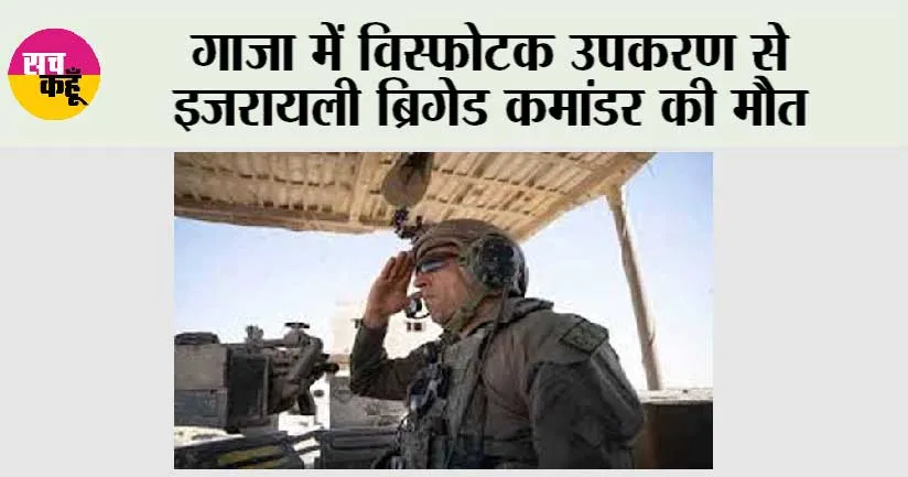 गाजा में विस्फोटक उपकरण से इजरायली ब्रिगेड कमांडर की मौत