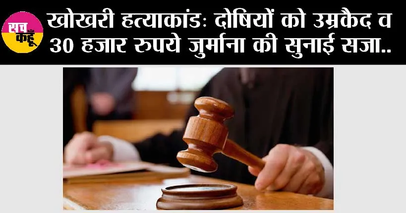 खोखरी हत्याकांड: दोषियों को उम्रकैद व 30 हजार रुपये जुर्माना की सुनाई सजा..