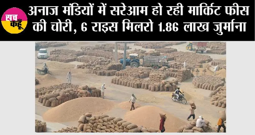 अनाज मंडियों में सरेआम हो रही मार्किट फीस की चोरी, 6 राइस मिलरो 1.86 लाख जुर्माना