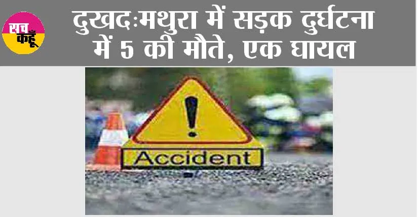 मथुरा में सड़क दुर्घटना में 5 मरे, एक घायल