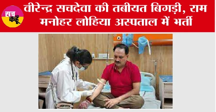 वीरेन्द्र सचदेवा की तबीयत बिगड़ी, राम मनोहर लोहिया अस्पताल में भर्ती