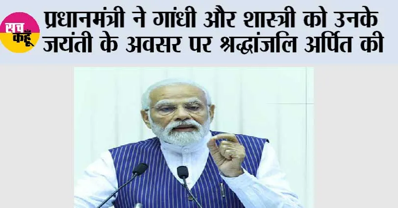 प्रधानमंत्री ने गांधी और शास्त्री को उनके जयंती के अवसर पर श्रद्धांजलि अर्पित की