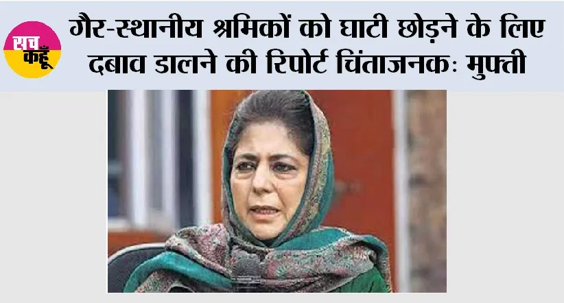 Mehbooba Mufti: गैर-स्थानीय श्रमिकों को घाटी छोड़ने के लिए दबाव डालने की रिपोर्ट चिंंताजनक: मुफ्ती