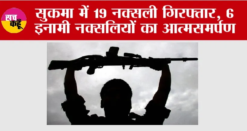 सुकमा में 19 नक्सली गिरफ्तार, 6 इनामी नक्सलियों का आत्मसमर्पण