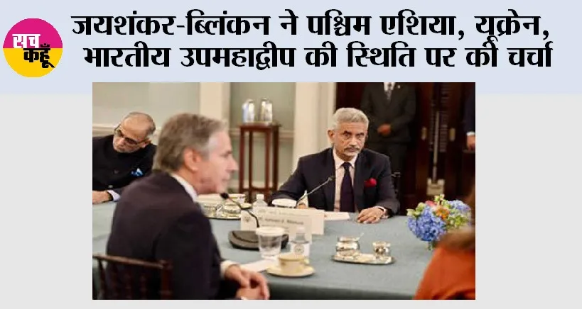 जयशंकर-ब्लिंकन ने पश्चिम एशिया, यूक्रेन, भारतीय उपमहाद्वीप की स्थिति पर की चर्चा