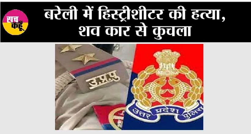 बरेली में हिस्ट्रीशीटर की हत्या, शव कार से कुचला