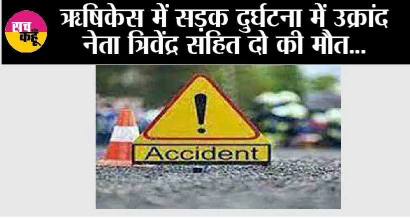 ऋषिकेस में सड़क दुर्घटना में उक्रांद नेता त्रिवेंद्र सहित दो की मौत